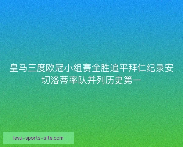皇马三度欧冠小组赛全胜追平拜仁纪录安切洛蒂率队并列历史第一 皇马三度欧冠小组赛全胜追平拜仁纪录安切洛蒂率队并列历史第一