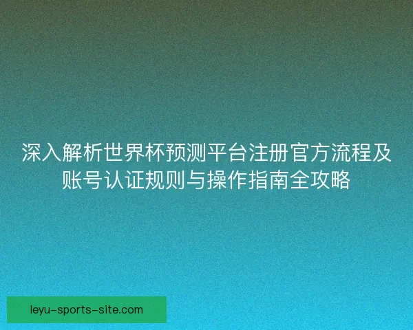 深入解析世界杯预测平台注册官方流程及账号认证规则与操作指南全攻略 深入解析世界杯预测平台注册官方流程及账号认证规则与操作指南全攻略