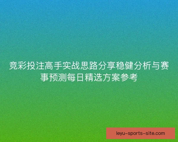竞彩投注高手实战思路分享稳健分析与赛事预测每日精选方案参考