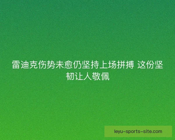 雷迪克伤势未愈仍坚持上场拼搏 这份坚韧让人敬佩