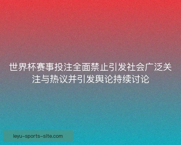 世界杯赛事投注全面禁止引发社会广泛关注与热议并引发舆论持续讨论