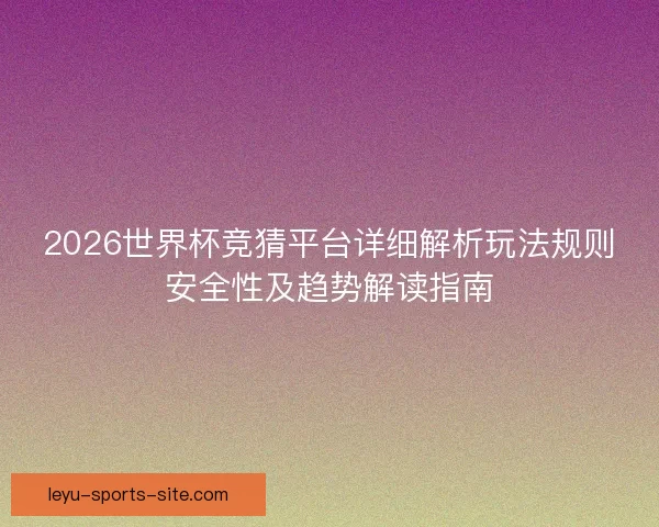 2026世界杯竞猜平台详细解析玩法规则安全性及趋势解读指南