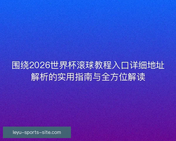 围绕2026世界杯滚球教程入口详细地址解析的实用指南与全方位解读 围绕2026世界杯滚球教程入口详细地址解析的实用指南与全方位解读